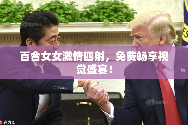 百合女女激情四射，免费畅享视觉盛宴！