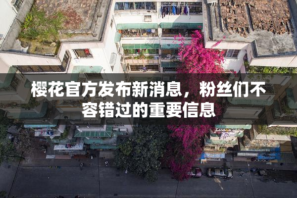 樱花官方发布新消息，粉丝们不容错过的重要信息