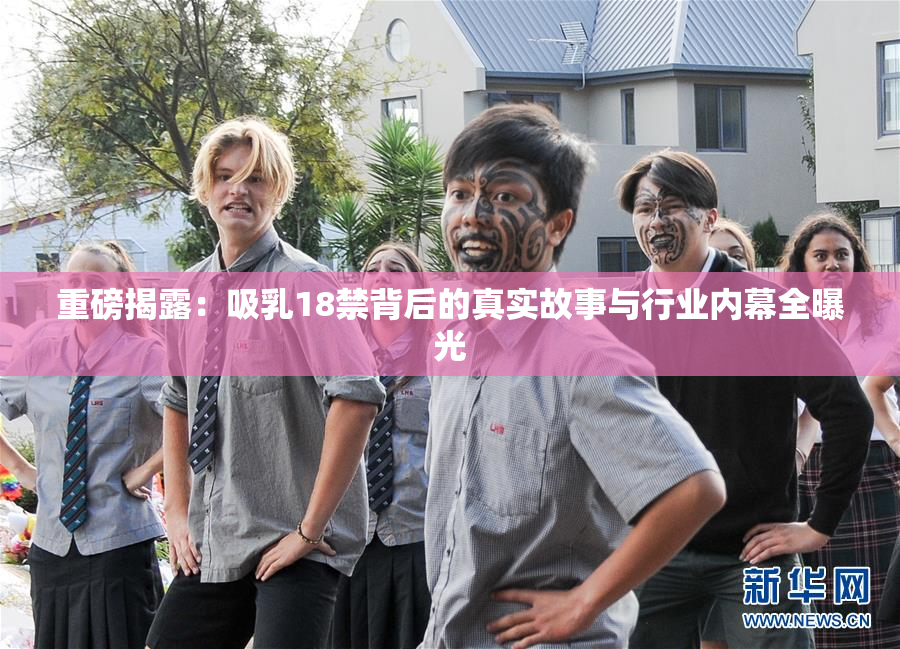 重磅揭露：吸乳18禁背后的真实故事与行业内幕全曝光