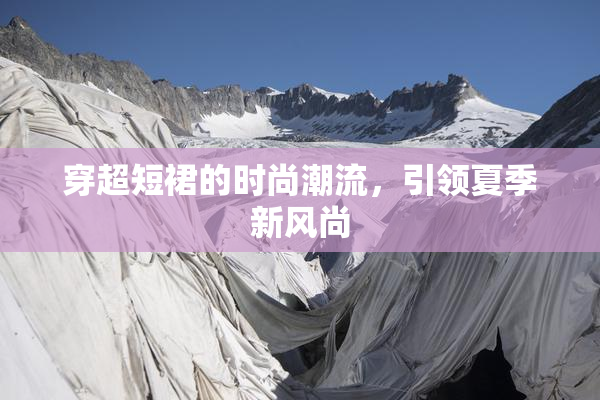 穿超短裙的时尚潮流，引领夏季新风尚