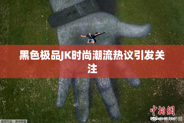 黑色极品JK时尚潮流热议引发关注