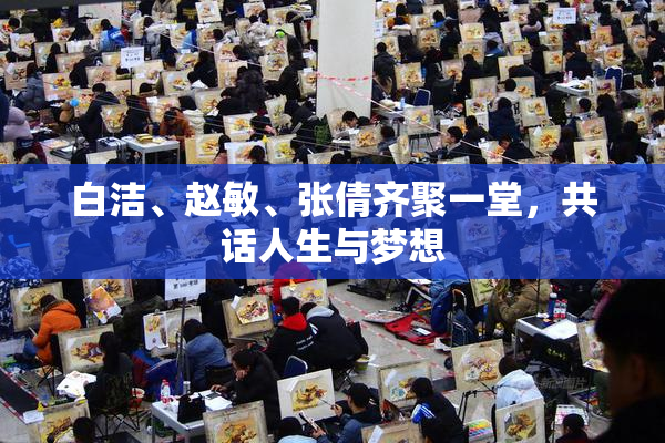 白洁、赵敏、张倩齐聚一堂，共话人生与梦想