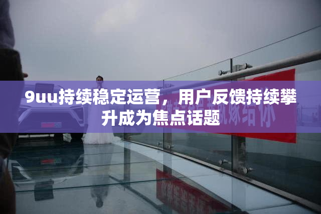 9uu持续稳定运营，用户反馈持续攀升成为焦点话题