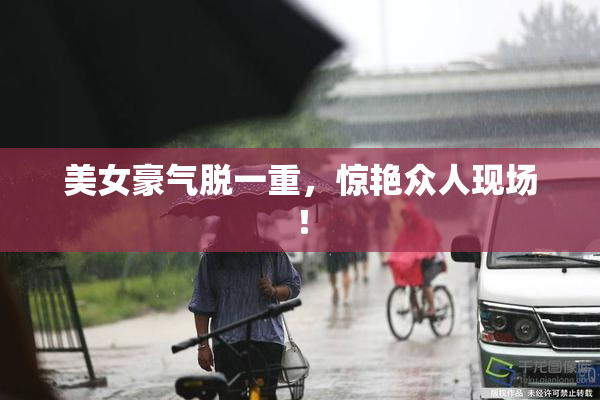 美女豪气脱一重，惊艳众人现场！
