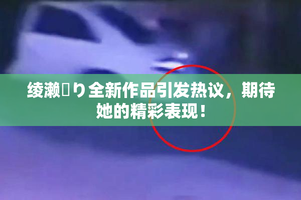 绫濑✿り全新作品引发热议，期待她的精彩表现！