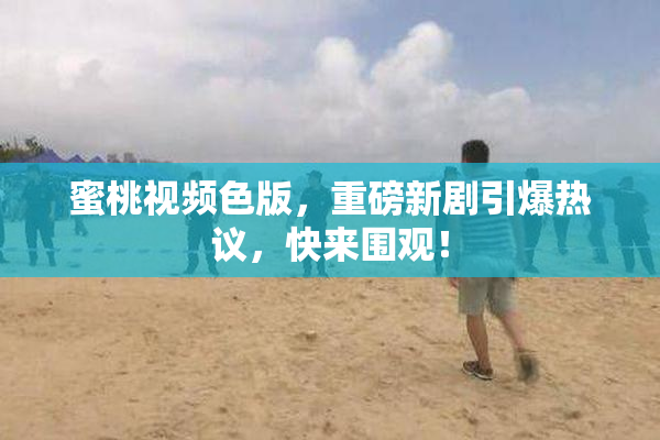 蜜桃视频色版，重磅新剧引爆热议，快来围观！