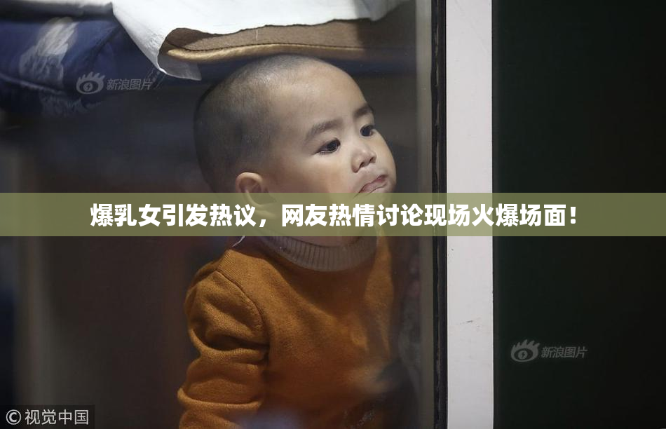 爆乳女引发热议，网友热情讨论现场火爆场面！