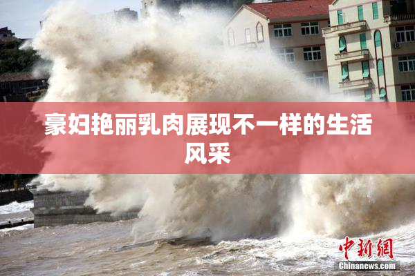 豪妇艳丽乳肉展现不一样的生活风采