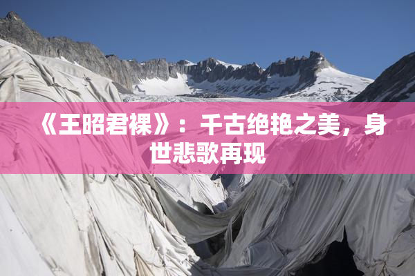 《王昭君裸》：千古绝艳之美，身世悲歌再现
