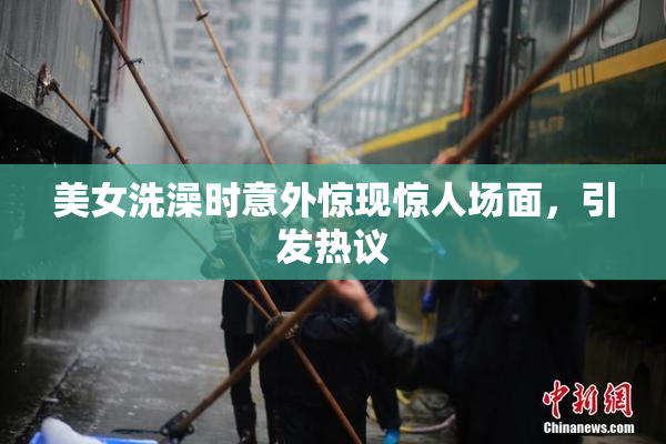 美女洗澡时意外惊现惊人场面，引发热议