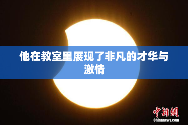 他在教室里展现了非凡的才华与激情