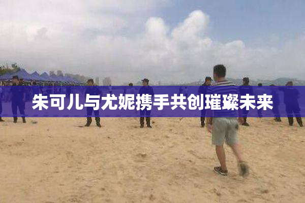 朱可儿与尤妮携手共创璀璨未来