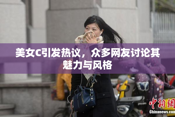 美女C引发热议，众多网友讨论其魅力与风格