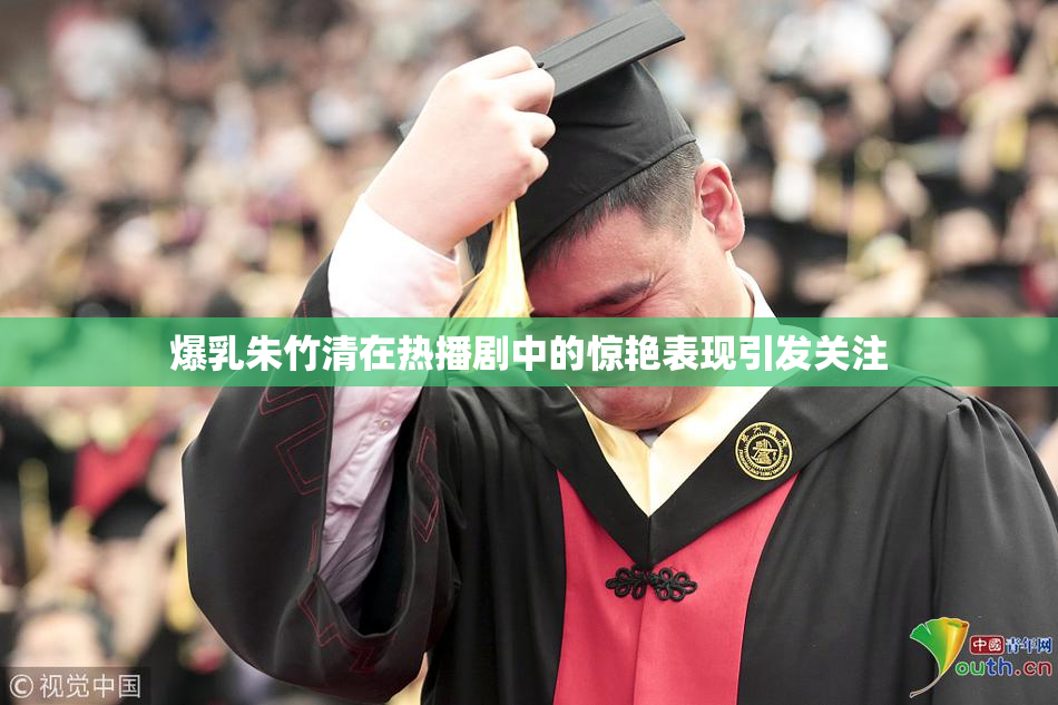 爆乳朱竹清在热播剧中的惊艳表现引发关注