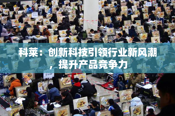科莱：创新科技引领行业新风潮，提升产品竞争力