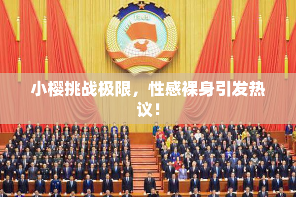 小樱挑战极限，性感裸身引发热议！