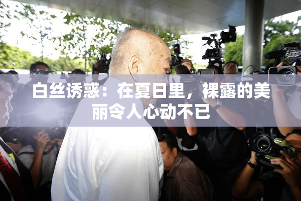 白丝诱惑：在夏日里，裸露的美丽令人心动不已