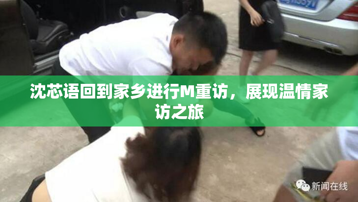 沈芯语回到家乡进行M重访，展现温情家访之旅