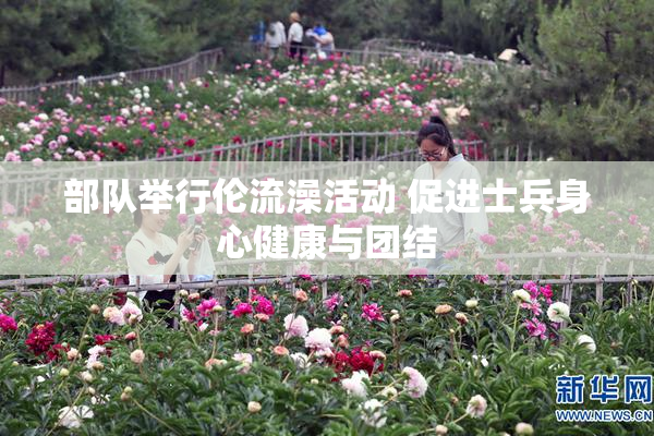 部队举行伦流澡活动 促进士兵身心健康与团结