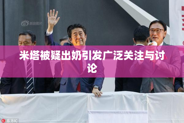 米塔被疑出奶引发广泛关注与讨论