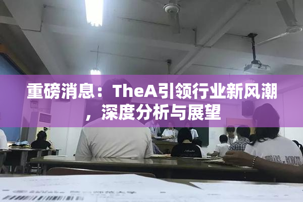 重磅消息：TheA引领行业新风潮，深度分析与展望