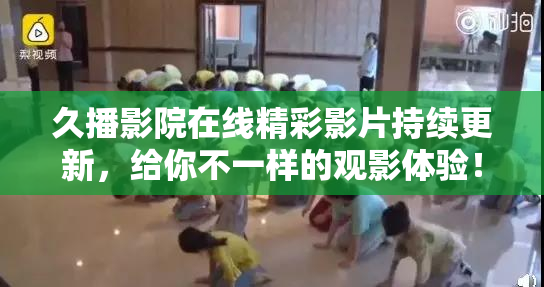久播影院在线精彩影片持续更新，给你不一样的观影体验！