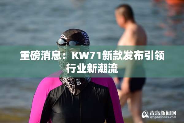 重磅消息：KW71新款发布引领行业新潮流