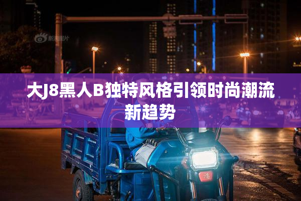 大J8黑人B独特风格引领时尚潮流新趋势