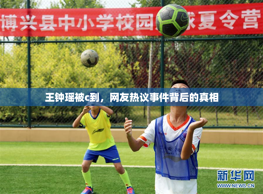 王钟瑶被c到，网友热议事件背后的真相