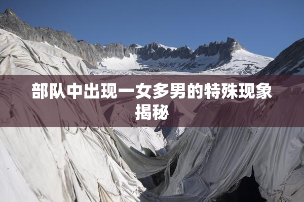 部队中出现一女多男的特殊现象揭秘