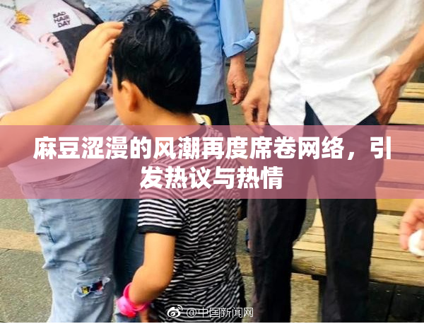 麻豆涩漫的风潮再度席卷网络，引发热议与热情