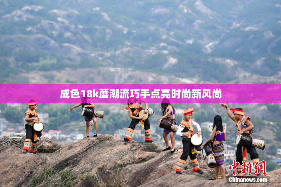 成色18k蘑潮流巧手点亮时尚新风尚