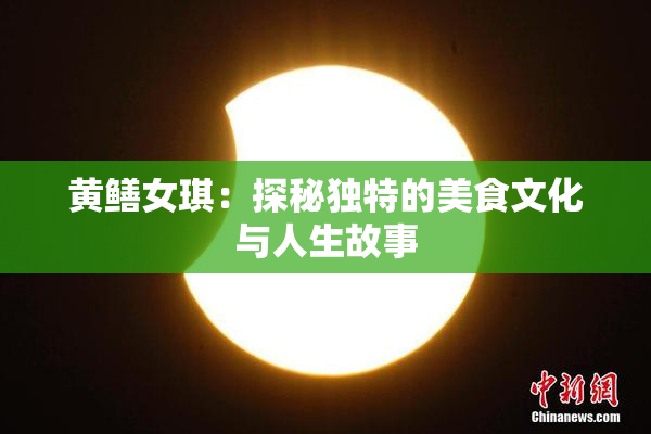 黄鳝女琪：探秘独特的美食文化与人生故事
