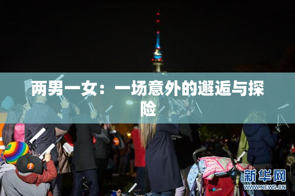 两男一女：一场意外的邂逅与探险