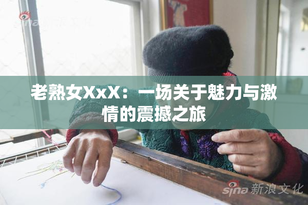 老熟女XxX：一场关于魅力与激情的震撼之旅