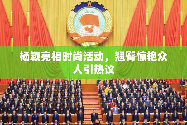 杨颖亮相时尚活动，翘臀惊艳众人引热议