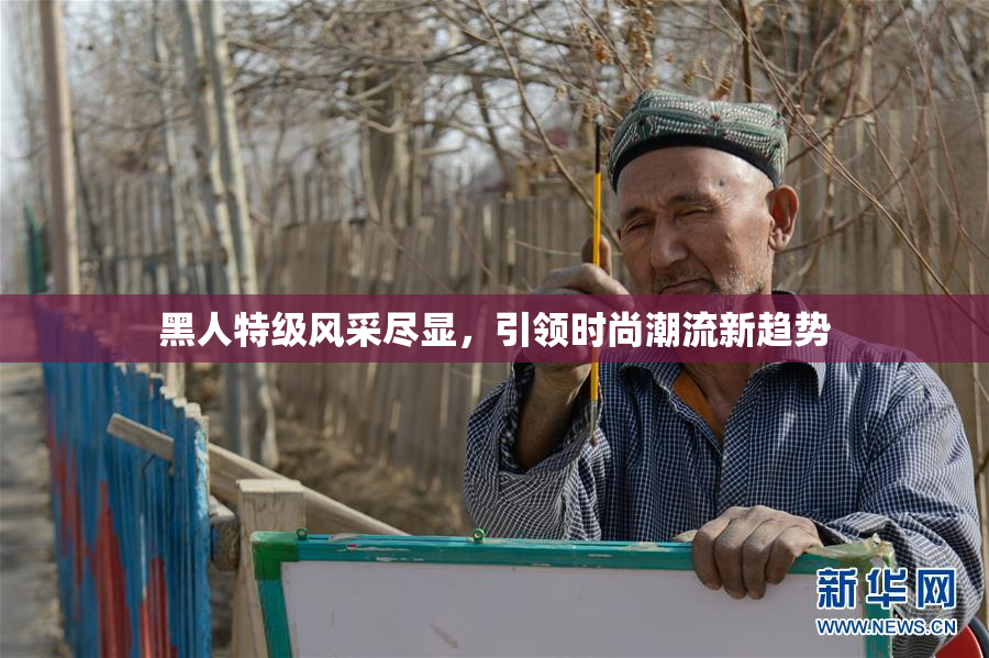 黑人特级风采尽显，引领时尚潮流新趋势