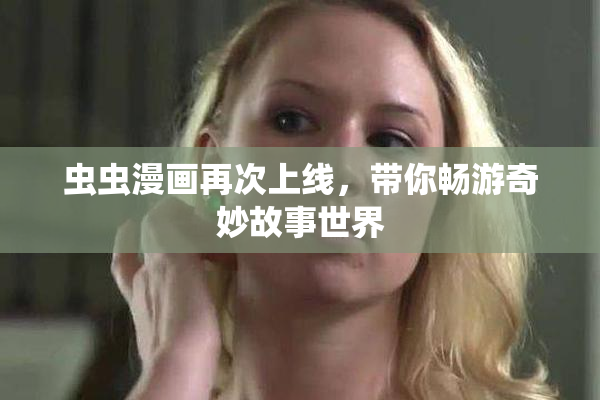 虫虫漫画再次上线，带你畅游奇妙故事世界