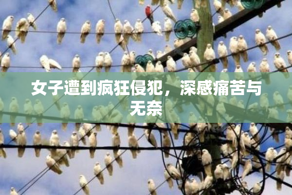 女子遭到疯狂侵犯，深感痛苦与无奈