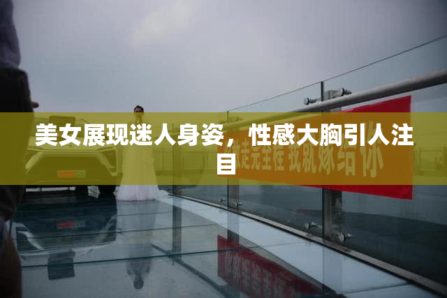 美女展现迷人身姿，性感大胸引人注目