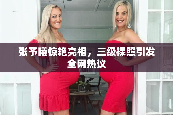 张予曦惊艳亮相，三级裸照引发全网热议