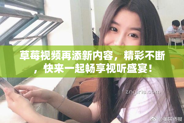 草莓视频再添新内容，精彩不断，快来一起畅享视听盛宴！