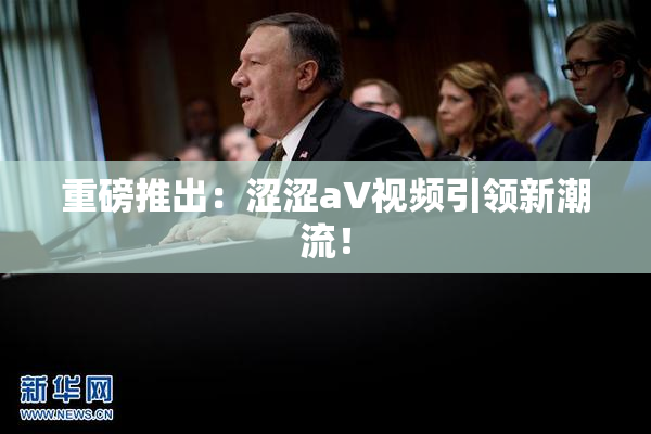 重磅推出：涩涩aV视频引领新潮流！