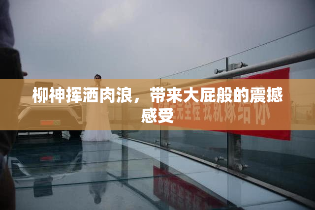 柳神挥洒肉浪，带来大屁般的震撼感受