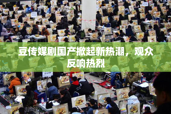 豆传媒剧国产掀起新热潮，观众反响热烈