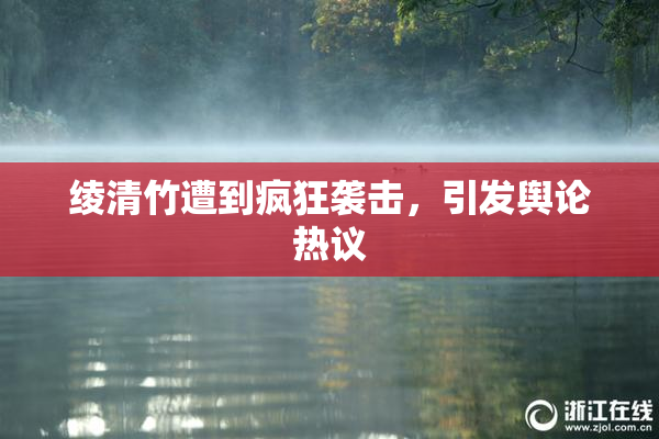 绫清竹遭到疯狂袭击，引发舆论热议