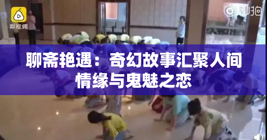 聊斋艳遇：奇幻故事汇聚人间情缘与鬼魅之恋