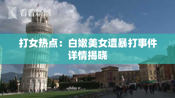 打女热点：白嫩美女遭暴打事件详情揭晓