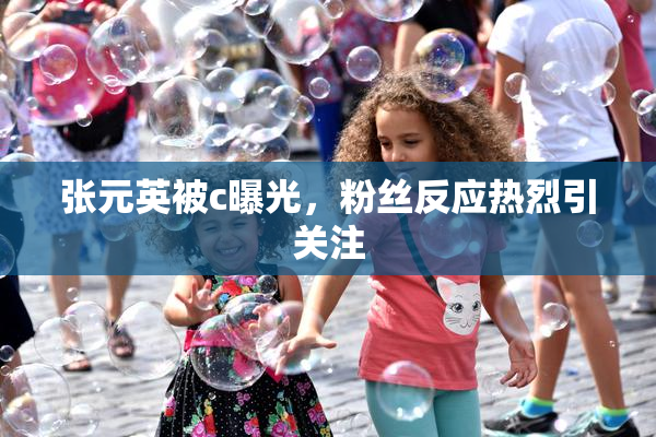 张元英被c曝光，粉丝反应热烈引关注