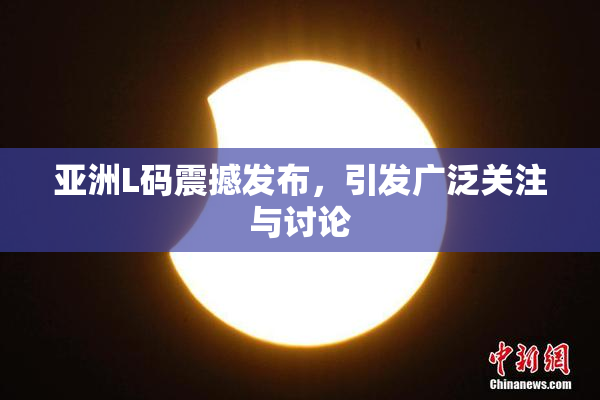 亚洲L码震撼发布，引发广泛关注与讨论